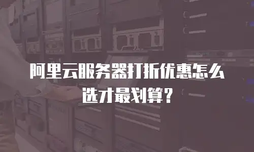 阿里云服务器打折优惠怎么选才最划算？