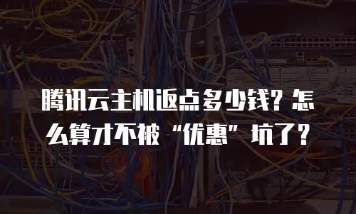 腾讯云主机返点多少钱？怎么算才不被“优惠”坑了？