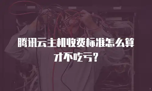 腾讯云主机收费标准怎么算才不吃亏？