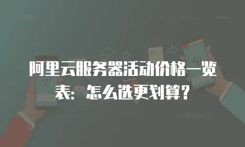 阿里云服务器活动价格一览表：怎么选更划算？