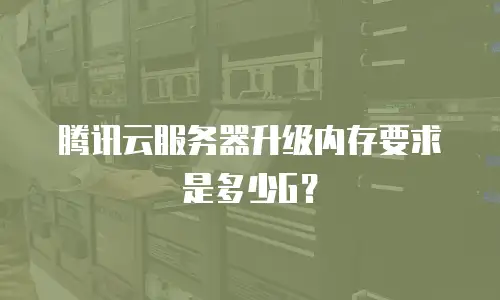 腾讯云服务器升级内存要求是多少G？