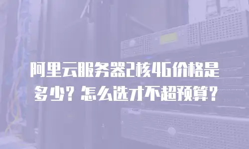 阿里云服务器2核4G价格是多少？怎么选才不超预算？