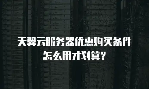 天翼云服务器优惠购买条件怎么用才划算？