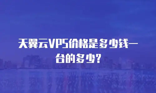 天翼云VPS价格是多少钱一台的多少？