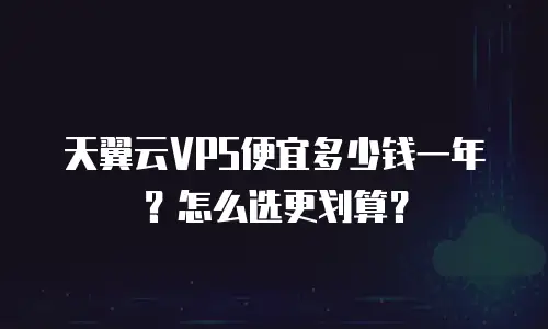 天翼云VPS便宜多少钱一年？怎么选更划算？