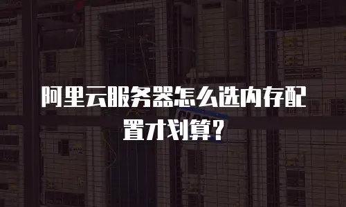 阿里云服务器怎么选内存配置才划算？