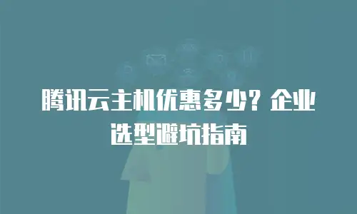 腾讯云主机优惠多少？企业选型避坑指南