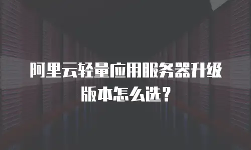 阿里云轻量应用服务器升级版本怎么选？