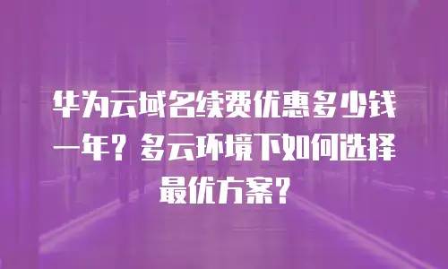 华为云域名续费优惠多少钱一年？多云环境下如何选择最优方案？