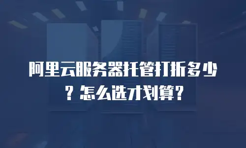 阿里云服务器托管打折多少？怎么选才划算？