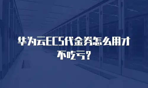 华为云ECS代金券怎么用才不吃亏？