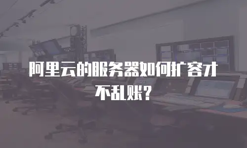 阿里云的服务器如何扩容才不乱账？