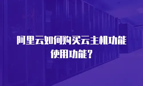 阿里云如何购买云主机功能使用功能？