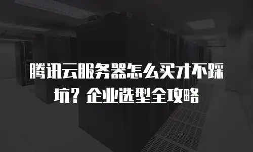腾讯云服务器怎么买才不踩坑？企业选型全攻略