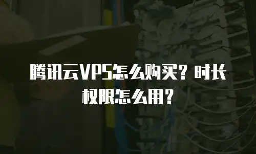腾讯云VPS怎么购买？时长权限怎么用？