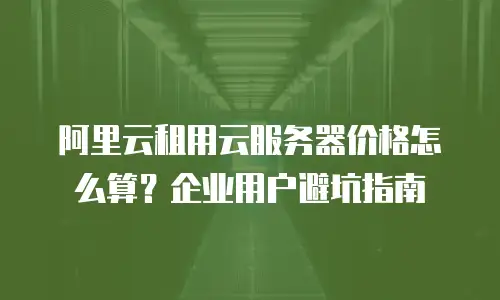 阿里云租用云服务器价格怎么算？企业用户避坑指南