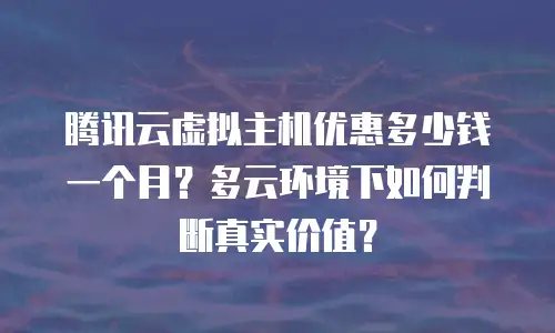 腾讯云虚拟主机优惠多少钱一个月？多云环境下如何判断真实价值？