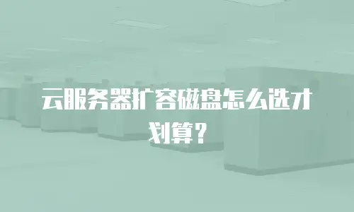 云服务器扩容磁盘怎么选才划算？
