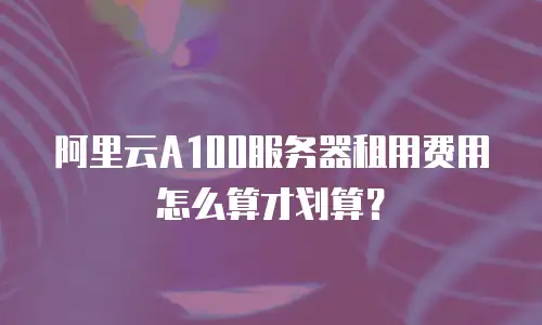 阿里云A100服务器租用费用怎么算才划算？