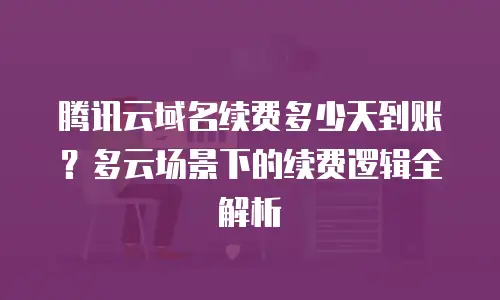 腾讯云域名续费多少天到账？多云场景下的续费逻辑全解析