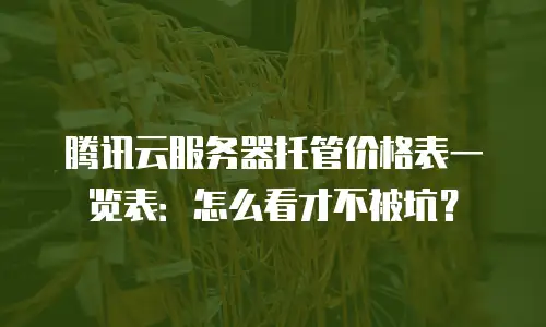 腾讯云服务器托管价格表一览表：怎么看才不被坑？
