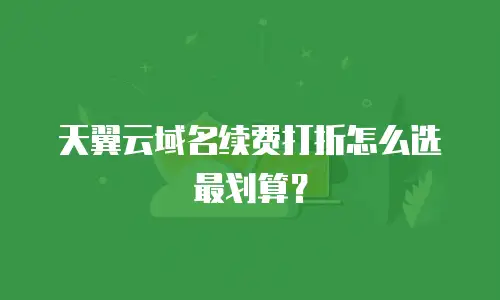天翼云域名续费打折怎么选最划算？