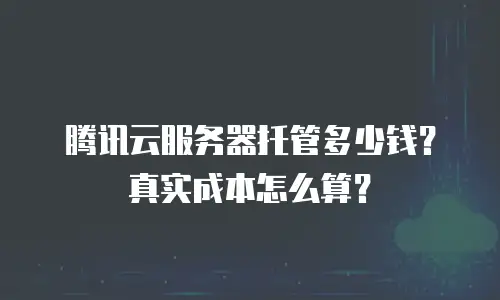 腾讯云服务器托管多少钱？真实成本怎么算？