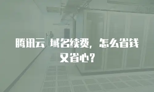 腾讯云 域名续费，怎么省钱又省心？