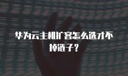 华为云主机扩容怎么选才不掉链子？
