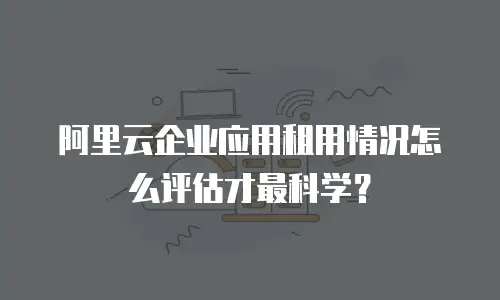 阿里云企业应用租用情况怎么评估才最科学？