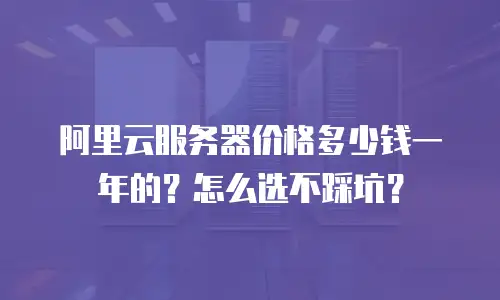 阿里云服务器价格多少钱一年的？怎么选不踩坑？