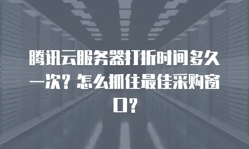 腾讯云服务器打折时间多久一次？怎么抓住最佳采购窗口？