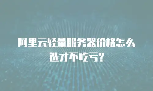 阿里云轻量服务器价格怎么选才不吃亏？