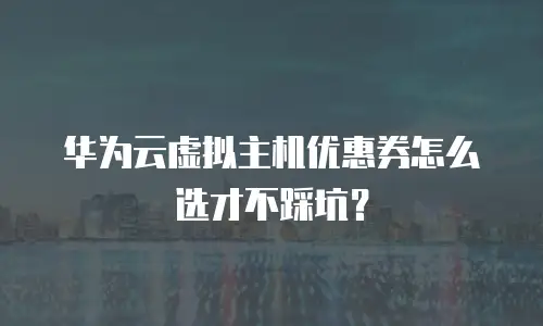 华为云虚拟主机优惠券怎么选才不踩坑？