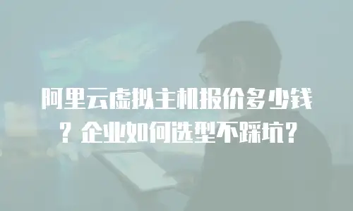 阿里云虚拟主机报价多少钱？企业如何选型不踩坑？