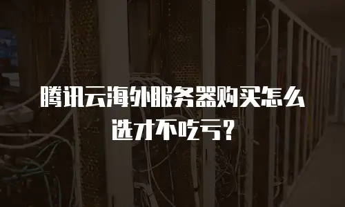 腾讯云海外服务器购买怎么选才不吃亏？