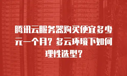 腾讯云服务器购买便宜多少元一个月？多云环境下如何理性选型？