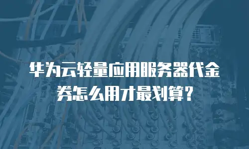华为云轻量应用服务器代金券怎么用才最划算？