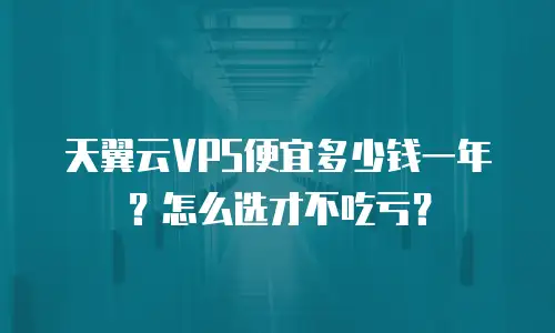 天翼云VPS便宜多少钱一年？怎么选才不吃亏？