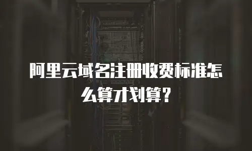 阿里云域名注册收费标准怎么算才划算？