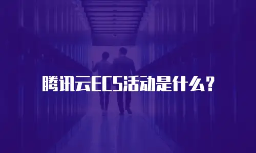 腾讯云ECS活动是什么？
