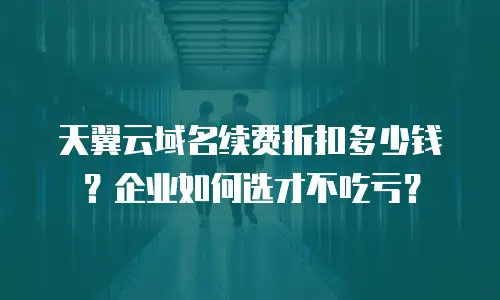 天翼云域名续费折扣多少钱？企业如何选才不吃亏？