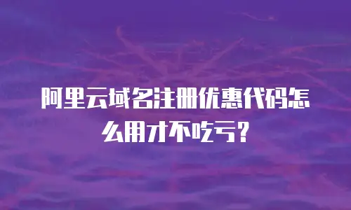 阿里云域名注册优惠代码怎么用才不吃亏？