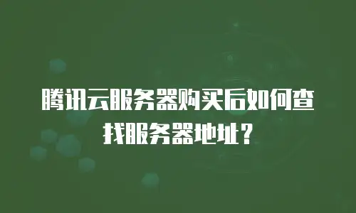 腾讯云服务器购买后如何查找服务器地址？