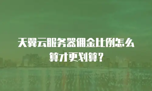 天翼云服务器佣金比例怎么算才更划算？