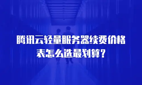 腾讯云轻量服务器续费价格表怎么选最划算？