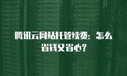 腾讯云网站托管续费：怎么省钱又省心？