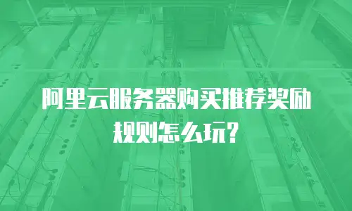 阿里云服务器购买推荐奖励规则怎么玩？