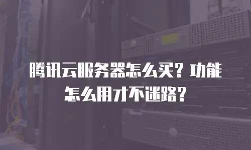 腾讯云服务器怎么买？功能怎么用才不迷路？