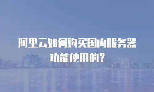 阿里云如何购买国内服务器功能使用的？